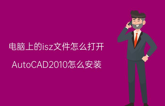 电脑上的isz文件怎么打开 AutoCAD2010怎么安装？